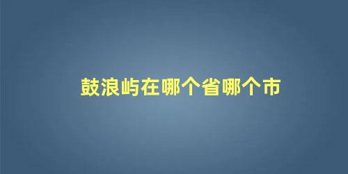 鼓浪屿在哪个省哪个市