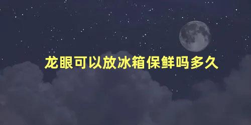 龙眼可以放冰箱保鲜吗多久