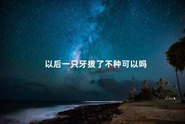 以后一只牙拔了不种可以吗