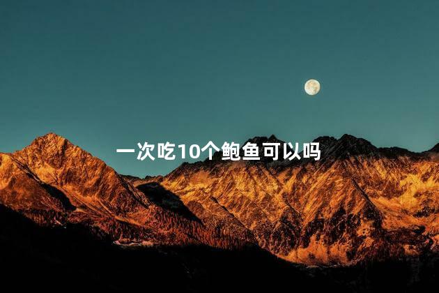 一次吃10个鲍鱼可以吗