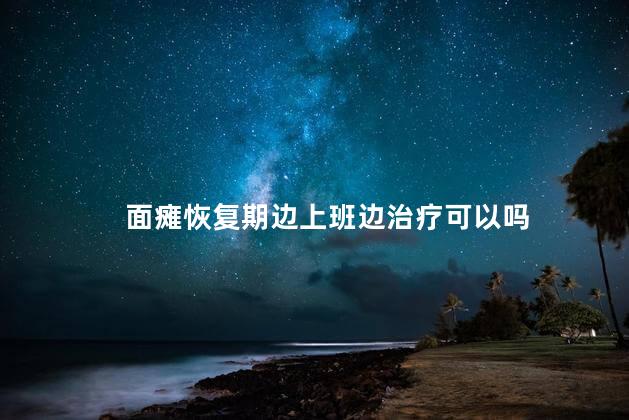 面瘫恢复期边上班边治疗可以吗