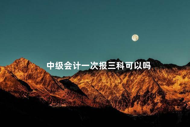 中级会计一次报三科可以吗