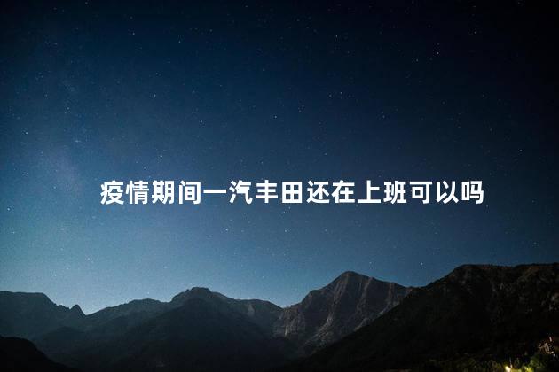 疫情期间一汽丰田还在上班可以吗