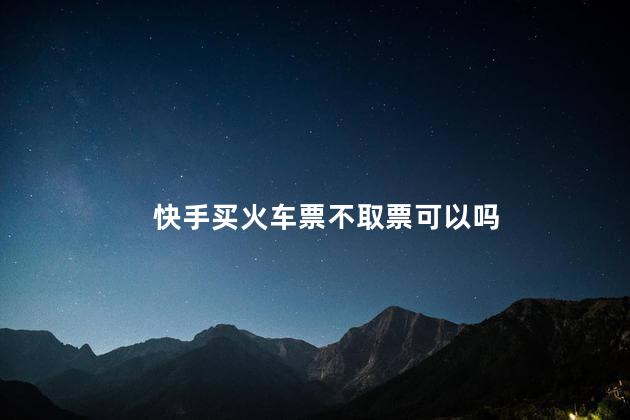 快手买火车票不取票可以吗