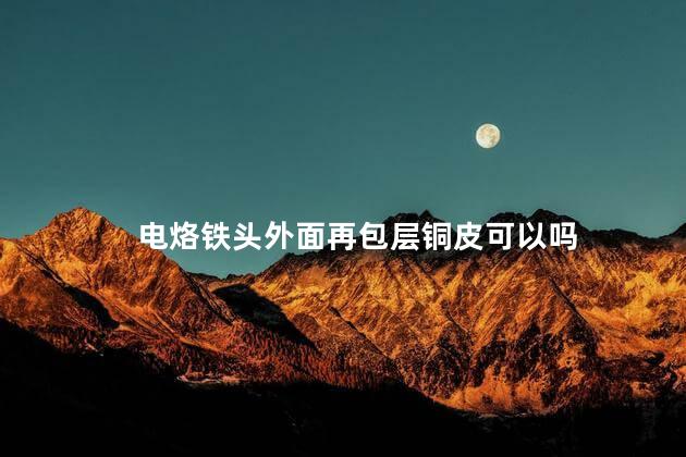 电烙铁头外面再包层铜皮可以吗