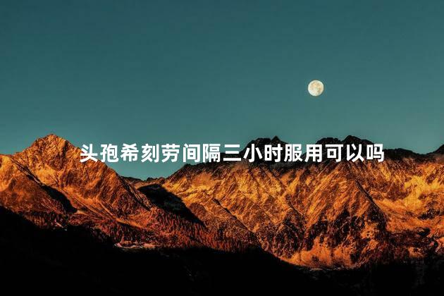 头孢希刻劳间隔三小时服用可以吗