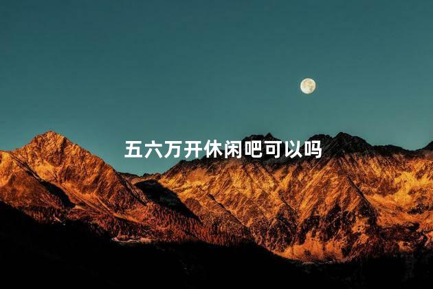 五六万开休闲吧可以吗