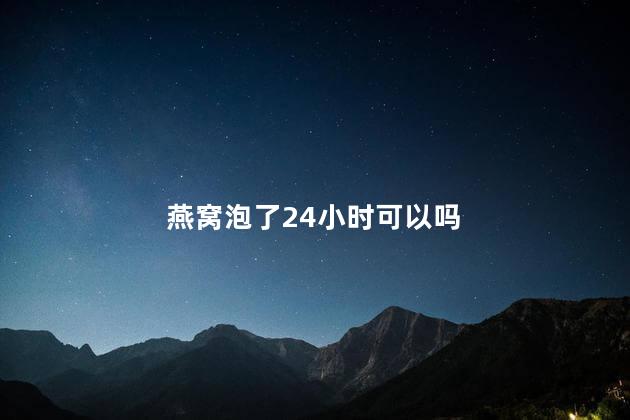 燕窝泡了24小时可以吗