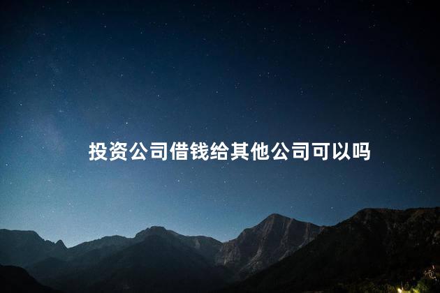 投资公司借钱给其他公司可以吗