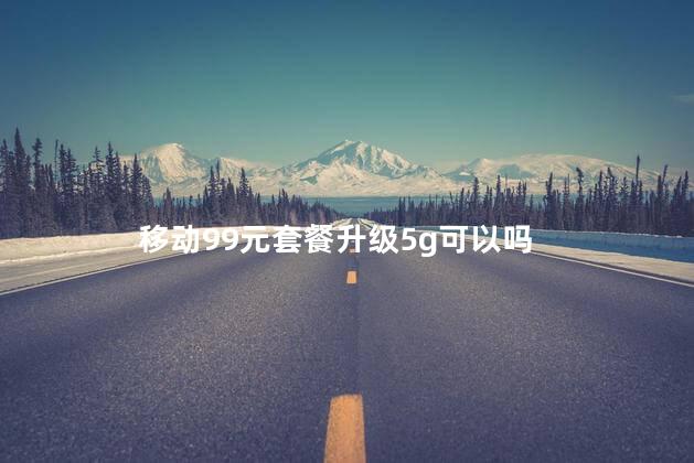 移动99元套餐升级5g可以吗