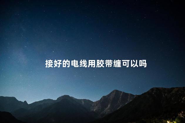 接好的电线用胶带缠可以吗