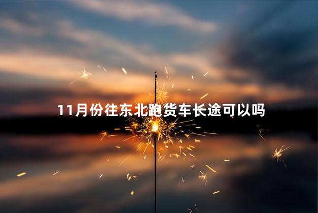 11月份往东北跑货车长途可以吗