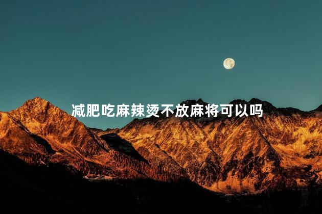 减肥吃麻辣烫不放麻将可以吗