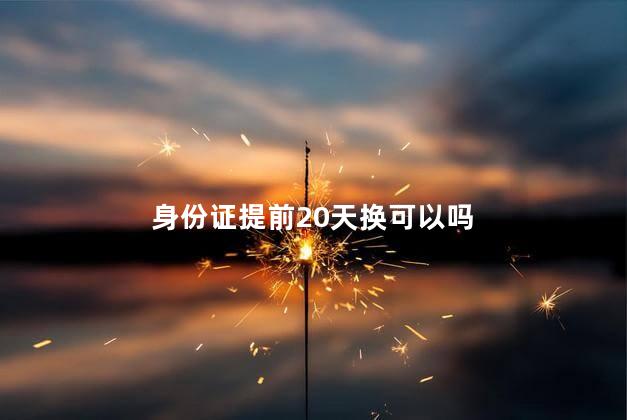 身份证提前20天换可以吗