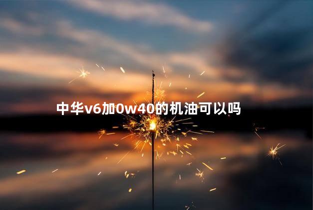 中华v6加0w40的机油可以吗