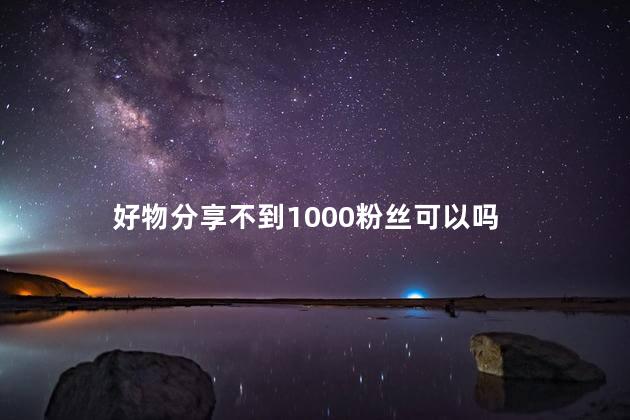 好物分享不到1000粉丝可以吗