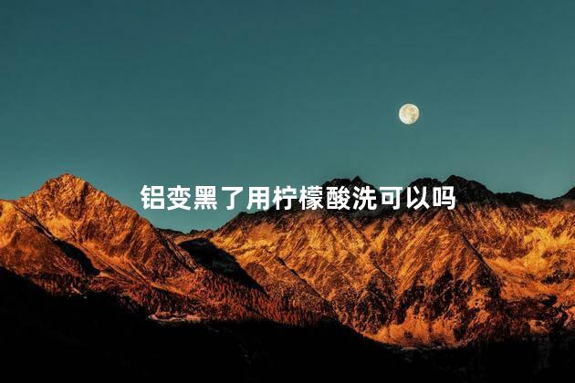 铝变黑了用柠檬酸洗可以吗