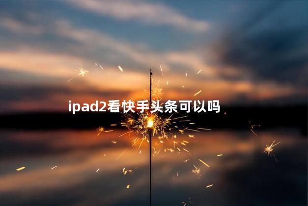 ipad2看快手头条可以吗