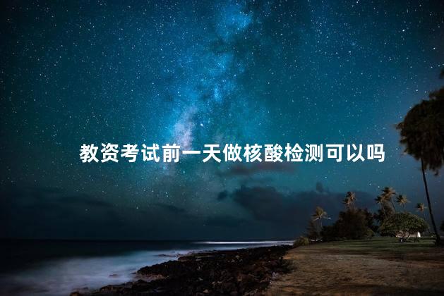 教资考试前一天做核酸检测可以吗