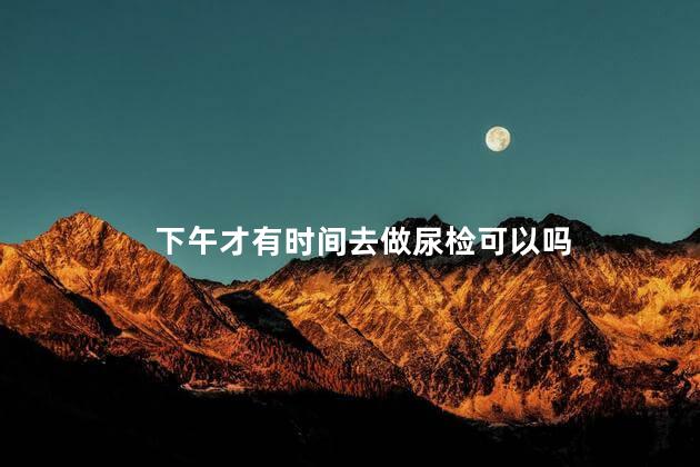 下午才有时间去做尿检可以吗