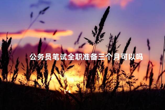 公务员笔试全职准备三个月可以吗