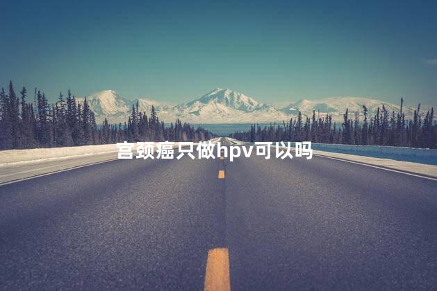 宫颈癌只做hpv可以吗