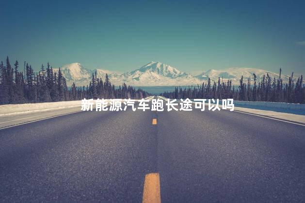 新能源汽车跑长途可以吗