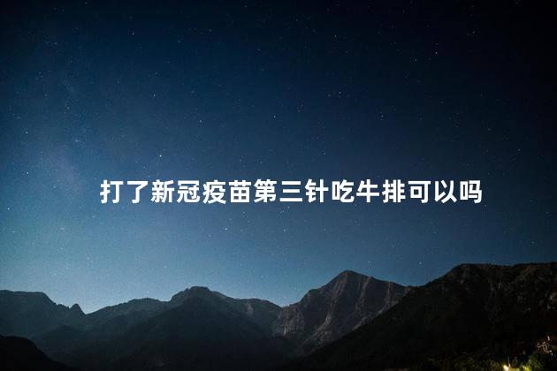 打了新冠疫苗第三针吃牛排可以吗