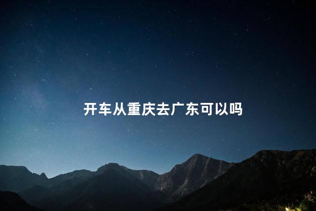 开车从重庆去广东可以吗