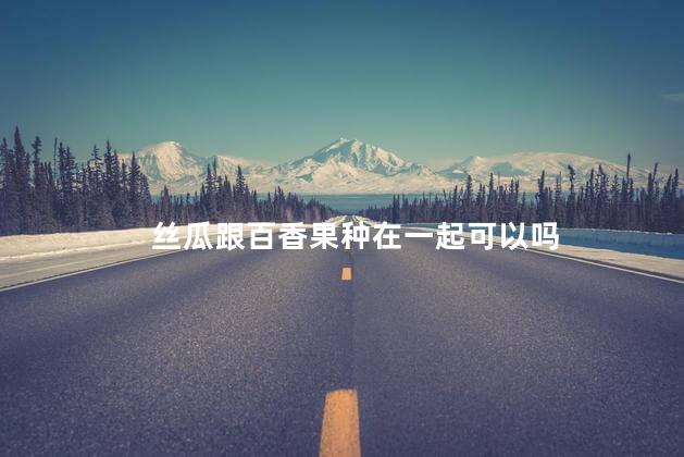 丝瓜跟百香果种在一起可以吗