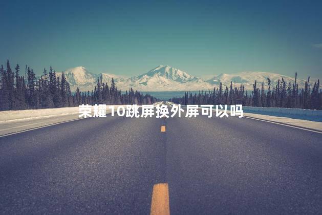 荣耀10跳屏换外屏可以吗