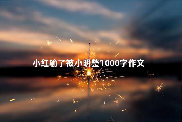 小红输了被小明整1000字作文