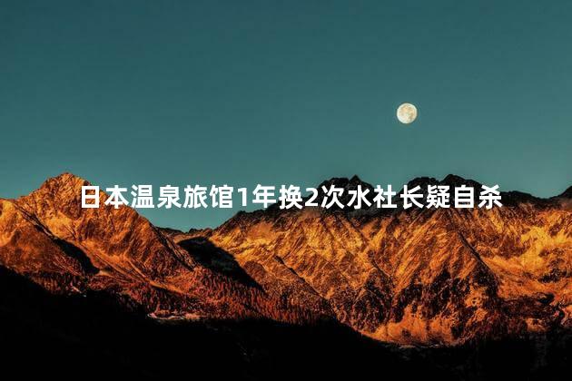 日本温泉旅馆1年换2次水社长疑自杀