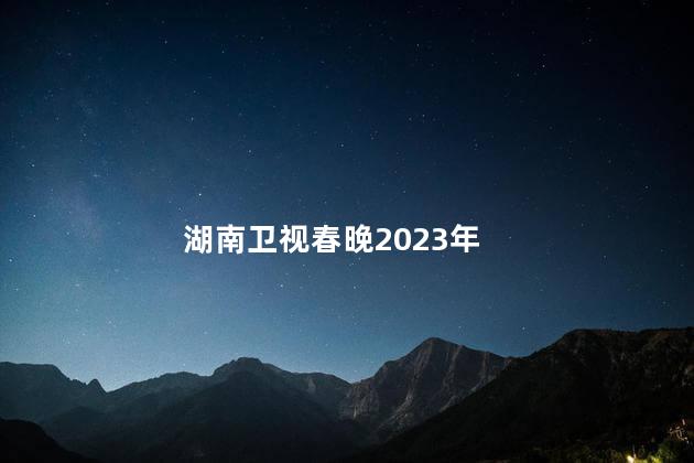 湖南卫视春晚2023年