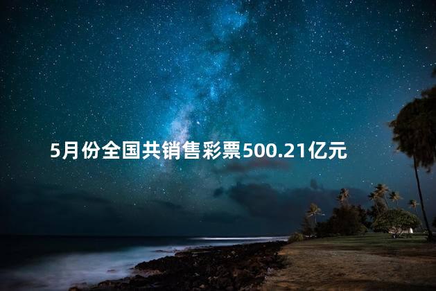 5月份全国共销售彩票500.21亿元