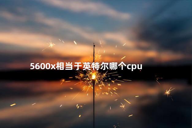 5600x相当于英特尔哪个cpu