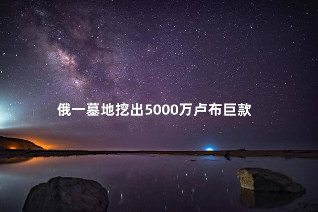 俄一墓地挖出5000万卢布巨款