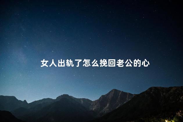 女人出轨了怎么挽回老公的心