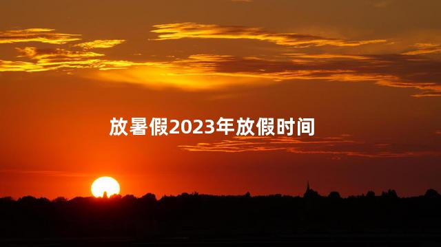 放暑假2023年放假时间